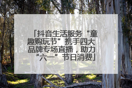 抖音生活服务“童趣购玩节”携手四大品牌专场直播，助力“六一”节日消费