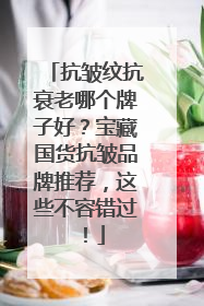 抗皱纹抗衰老哪个牌子好？宝藏国货抗皱品牌推荐，这些不容错过！