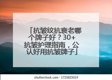 抗皱纹抗衰老哪个牌子好？30+抗皱护理指南，公认好用抗皱牌子