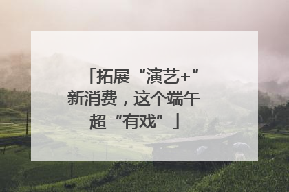 拓展“演艺+”新消费，这个端午超“有戏”