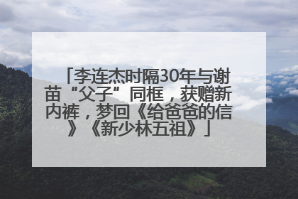 李连杰时隔30年与谢苗“父子”同框，获赠新内裤，梦回《给爸爸的信》《新少林五祖》