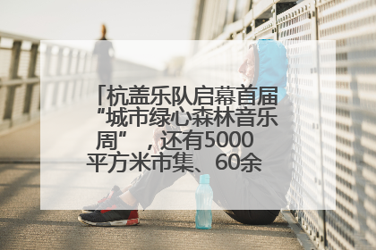 杭盖乐队启幕首届“城市绿心森林音乐周”，还有5000平方米市集、60余场免费活动等你来