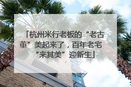 杭州米行老板的“老古董”美起来了，百年老宅“来其美”迎新生