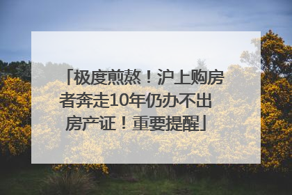 极度煎熬！沪上购房者奔走10年仍办不出房产证！重要提醒