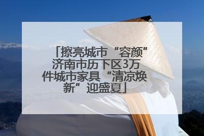 擦亮城市“容颜” 济南市历下区3万件城市家具“清凉焕新”迎盛夏