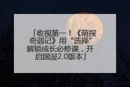 收视第一！《萌探奇遇记》用“选择”解锁成长必修课，开启国漫2.0版本