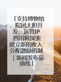 支持博物馆、院团大胆开发、运营IP 四川将探索建立新的收入分配激励机制｜新闻发布最前线