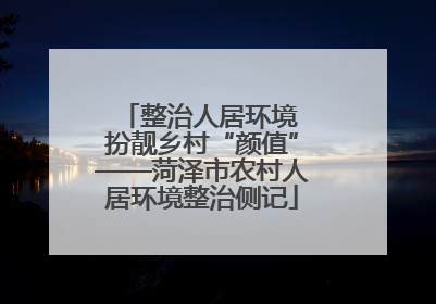 整治人居环境 扮靓乡村“颜值”——菏泽市农村人居环境整治侧记