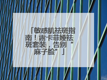 敏感肌祛斑指南！露卡菲娅祛斑套装，告别“麻子脸”