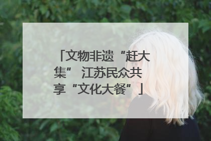 文物非遗“赶大集” 江苏民众共享“文化大餐”