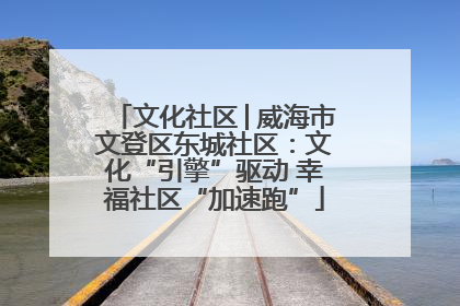 文化社区│威海市文登区东城社区：文化“引擎”驱动 幸福社区“加速跑”
