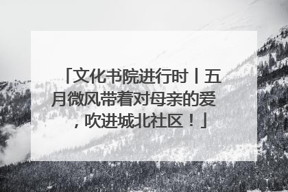 文化书院进行时丨五月微风带着对母亲的爱，吹进城北社区！