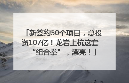 新签约50个项目，总投资107亿！龙岩上杭这套“组合拳”，漂亮！
