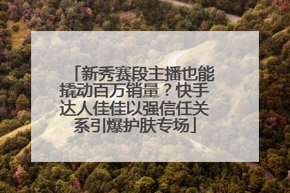 新秀赛段主播也能撬动百万销量？快手达人佳佳以强信任关系引爆护肤专场