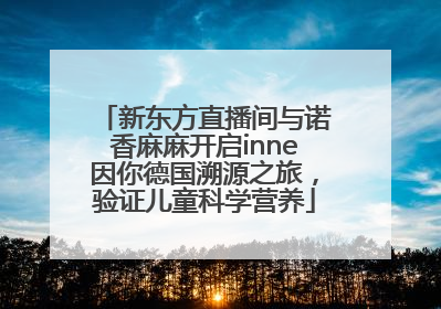 新东方直播间与诺香麻麻开启inne因你德国溯源之旅，验证儿童科学营养