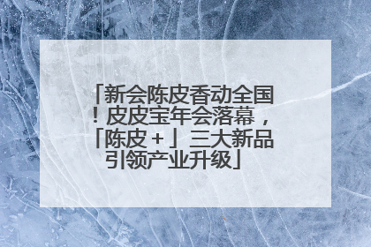 新会陈皮香动全国！皮皮宝年会落幕，「陈皮＋」三大新品引领产业升级