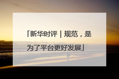 新华时评｜规范，是为了平台更好发展