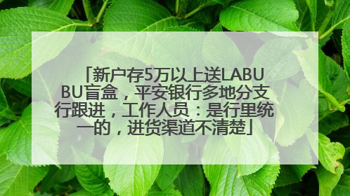 新户存5万以上送LABUBU盲盒，平安银行多地分支行跟进，工作人员：是行里统一的，进货渠道不清楚