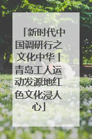 新时代中国调研行之文化中华丨青岛工人运动发源地红色文化浸人心