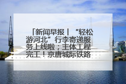 新闻早报丨“轻松游河北”行李寄递服务上线啦；主体工程完工！京唐城际铁路最新进展 >>