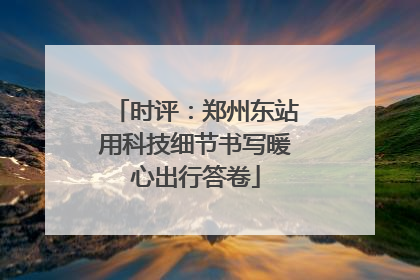 时评：郑州东站用科技细节书写暖心出行答卷
