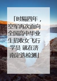 时隔四年，空军再次面向全国高中毕业生招收女飞行学员 就在济南定选检测