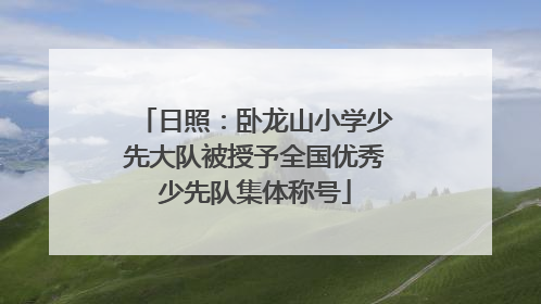 日照：卧龙山小学少先大队被授予全国优秀少先队集体称号