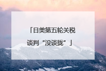 日美第五轮关税谈判“没谈拢”