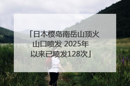 日本樱岛南岳山顶火山口喷发 2025年以来已喷发128次