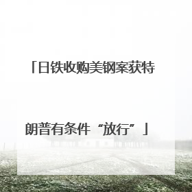 日铁收购美钢案获特朗普有条件“放行”