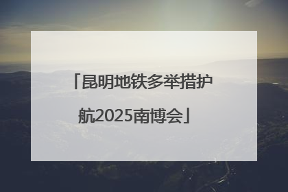 昆明地铁多举措护航2025南博会