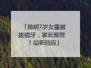 昆明7岁女童被拔错牙，家长报警！最新回应