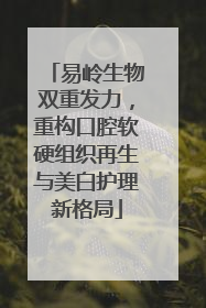 易岭生物双重发力，重构口腔软硬组织再生与美白护理新格局