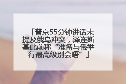 普京55分钟讲话未提及俄乌冲突，泽连斯基此前称“准备与俄举行最高级别会晤”
