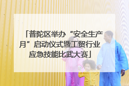 普陀区举办“安全生产月”启动仪式暨工贸行业应急技能比武大赛