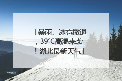暴雨、冰雹撤退，39℃高温来袭！湖北最新天气