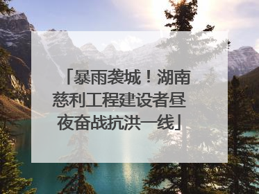 暴雨袭城！湖南慈利工程建设者昼夜奋战抗洪一线