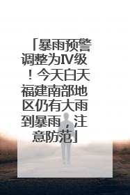 暴雨预警调整为Ⅳ级！今天白天福建南部地区仍有大雨到暴雨，注意防范