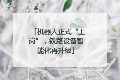 机器人正式“上岗”，铁路设备智能化再升级