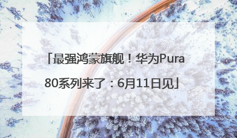 最强鸿蒙旗舰！华为Pura 80系列来了：6月11日见