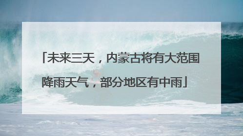 未来三天，内蒙古将有大范围降雨天气，部分地区有中雨