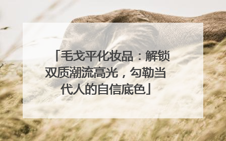 毛戈平化妆品：解锁双质潮流高光，勾勒当代人的自信底色