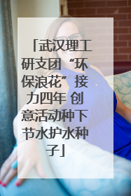 武汉理工研支团“环保浪花”接力四年 创意活动种下节水护水种子
