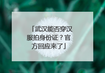 武汉能否穿汉服拍身份证？官方回应来了