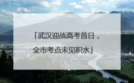 武汉迎战高考首日，全市考点未见积水