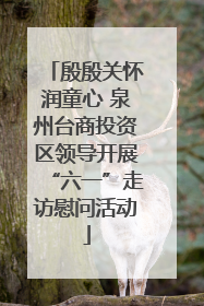 殷殷关怀润童心 泉州台商投资区领导开展“六一”走访慰问活动
