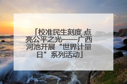 校准民生刻度 点亮公平之光——广西河池开展“世界计量日”系列活动