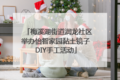 梅溪湖街道润龙社区举办怡智家园黏土镜子DIY手工活动