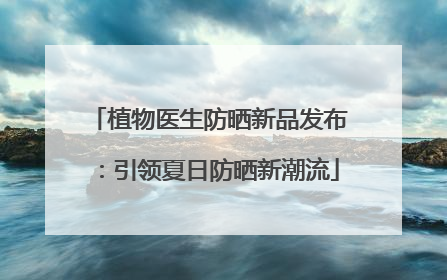 植物医生防晒新品发布：引领夏日防晒新潮流