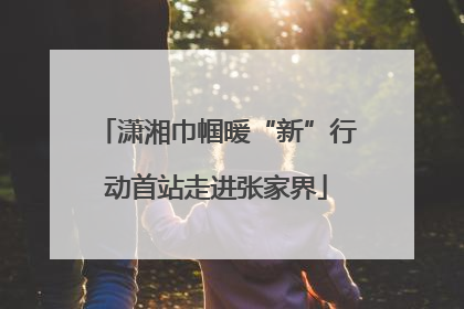 潇湘巾帼暖“新”行动首站走进张家界
